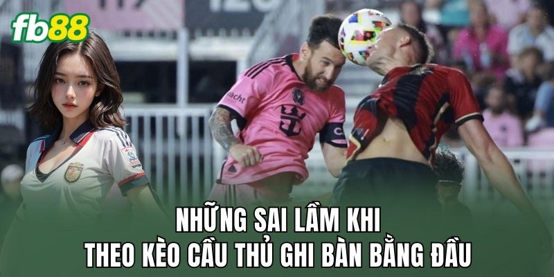 Những sai lầm khi theo kèo cầu thủ ghi bàn bằng đầu