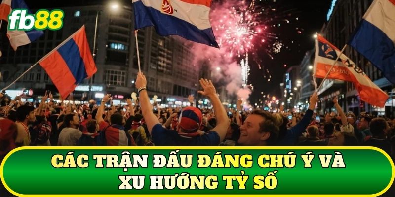 Các trận đấu đáng chú ý và xu hướng tỷ số
