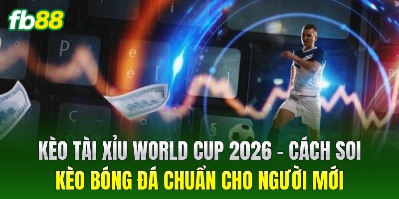 Kèo Tài Xỉu World Cup 2026 – Cách soi kèo bóng đá chuẩn cho người mới