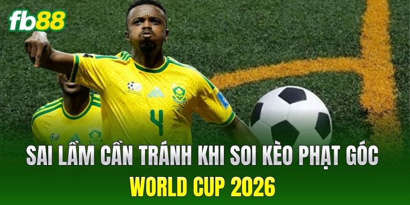 Sai lầm cần tránh khi soi Kèo Phạt Góc World Cup 2026