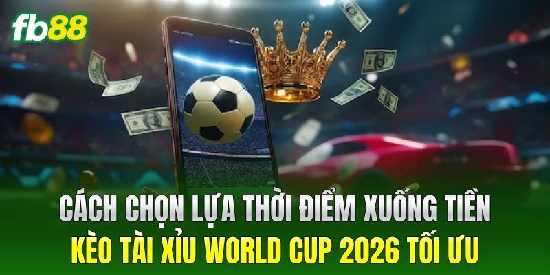 Cách chọn lựa thời điểm xuống tiền cho Kèo Tài Xỉu World Cup 2026 tối ưu