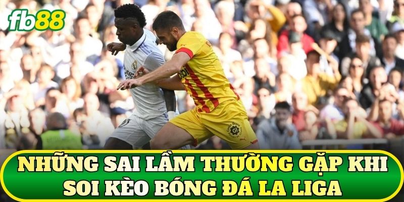 Kèo Bóng Đá La Liga: Cách Đọc Và Phân Tích Hiệu Quả 3 Những sai lầm thường gặp khi soi kèo bóng đá La Liga