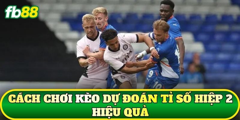 Cách chơi kèo dự đoán tỉ số hiệp 2 hiệu quả
