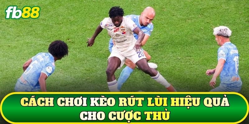Cách chơi kèo rút lùi hiệu quả cho cược thủ