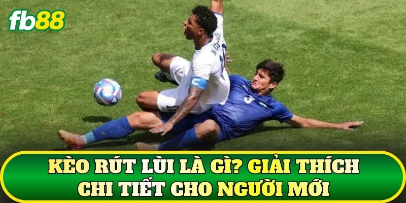 Kèo rút lùi là gì? Giải thích chi tiết cho người mới