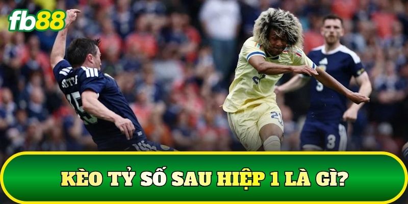 Kèo tỷ số sau hiệp 1 là gì?